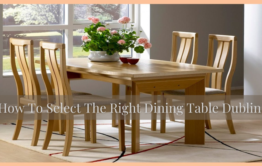 How To Select The Right Dining Table Dublin